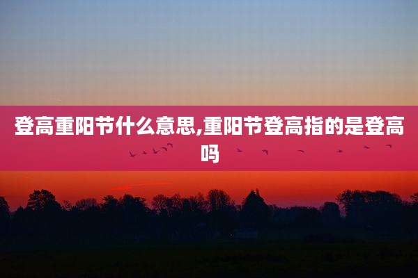 登高重阳节什么意思,重阳节登高指的是登高吗