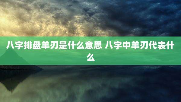 八字排盘羊刃是什么意思 八字中羊刃代表什么