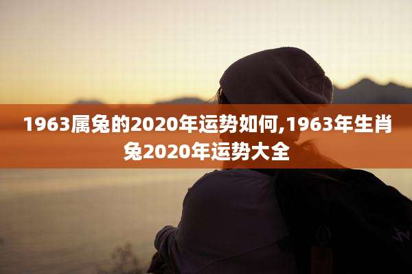 1963属兔的2020年运势如何,1963年生肖兔2020年运势大全