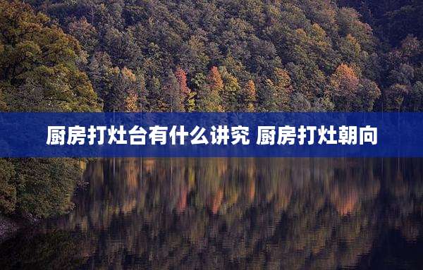 厨房打灶台有什么讲究 厨房打灶朝向