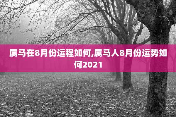 属马在8月份运程如何,属马人8月份运势如何2021