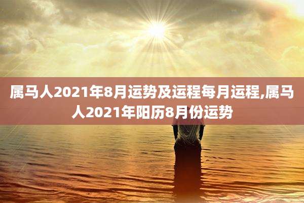属马人2021年8月运势及运程每月运程,属马人2021年阳历8月份运势