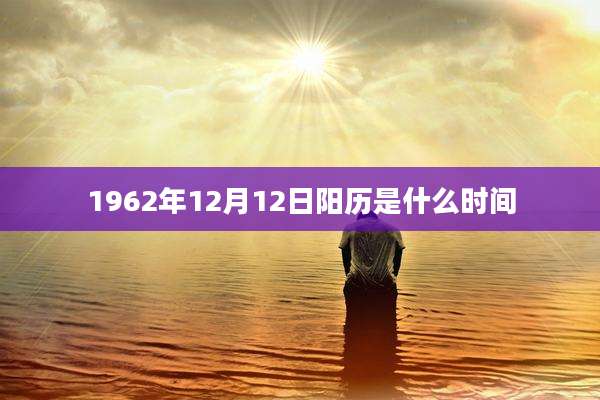1962年12月12日阳历是什么时间