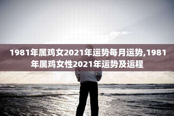 1981年属鸡女2021年运势每月运势,1981年属鸡女性2021年运势及运程