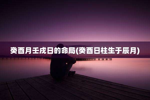 癸酉月壬戌日的命局(癸酉日柱生于辰月)