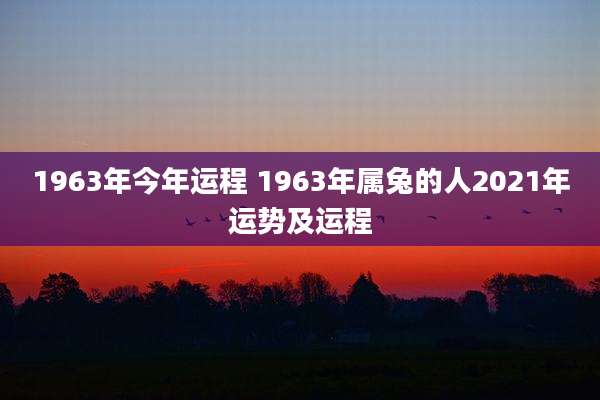 1963年今年运程 1963年属兔的人2021年运势及运程