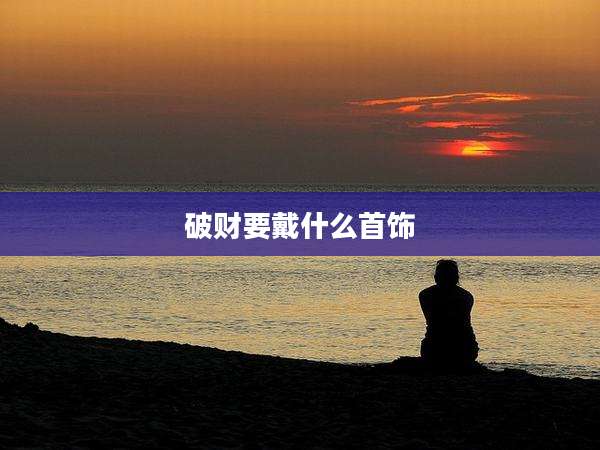破财要戴什么首饰
