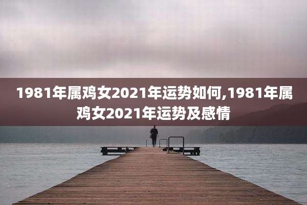 1981年属鸡女2021年运势如何,1981年属鸡女2021年运势及感情