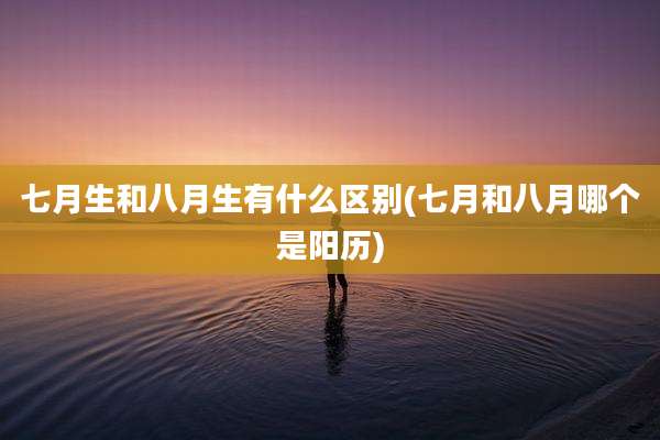 七月生和八月生有什么区别(七月和八月哪个是阳历)