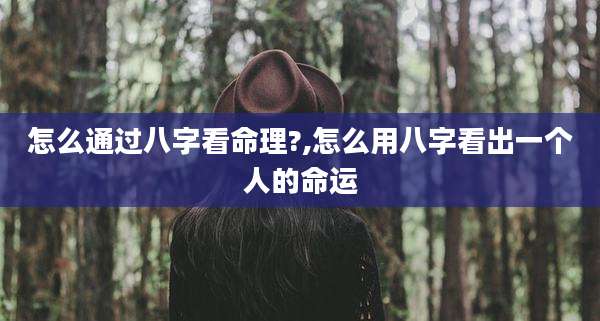 怎么通过八字看命理?,怎么用八字看出一个人的命运