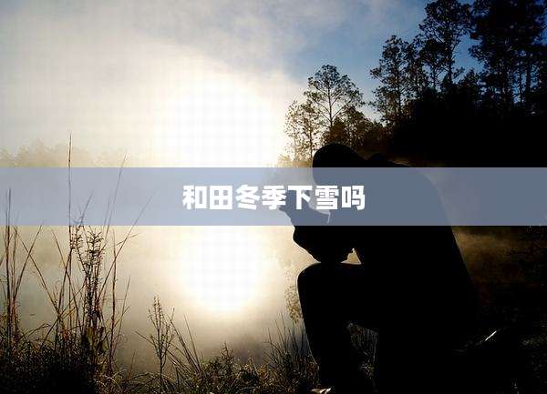 和田冬季下雪吗