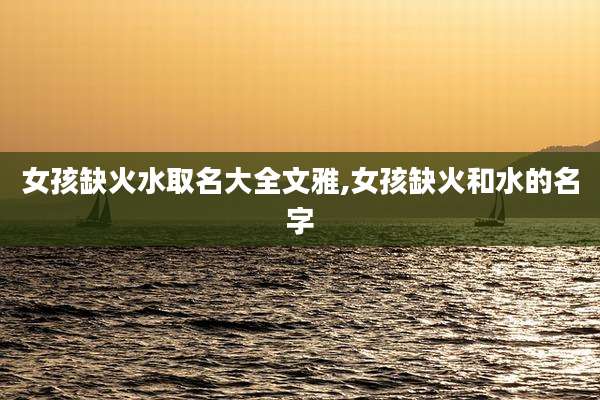 女孩缺火水取名大全文雅,女孩缺火和水的名字