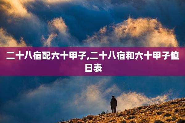 二十八宿配六十甲子,二十八宿和六十甲子值日表