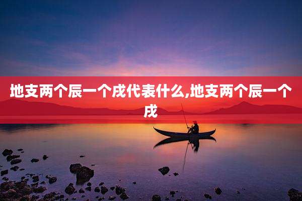 地支两个辰一个戌代表什么,地支两个辰一个戌