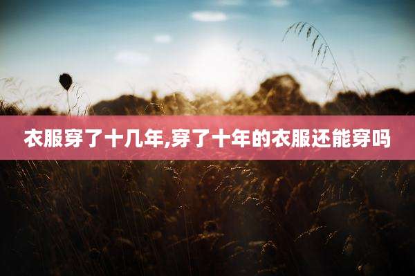 衣服穿了十几年,穿了十年的衣服还能穿吗