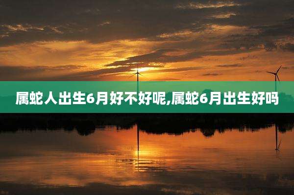 属蛇人出生6月好不好呢,属蛇6月出生好吗