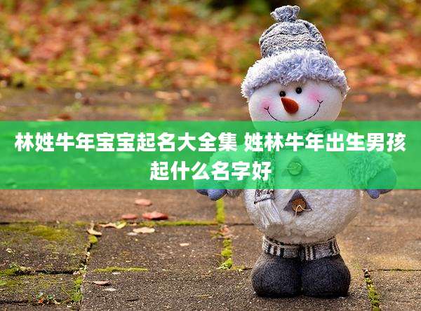 林姓牛年宝宝起名大全集 姓林牛年出生男孩起什么名字好