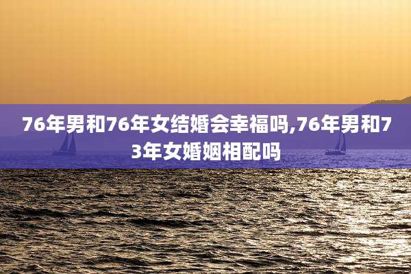 76年男和76年女结婚会幸福吗,76年男和73年女婚姻相配吗