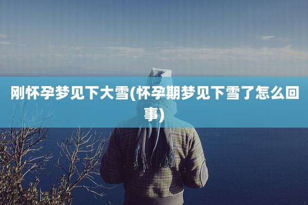 刚怀孕梦见下大雪(怀孕期梦见下雪了怎么回事)