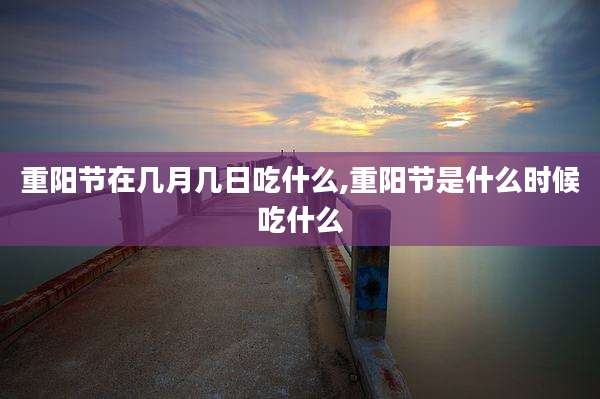 重阳节在几月几日吃什么,重阳节是什么时候吃什么