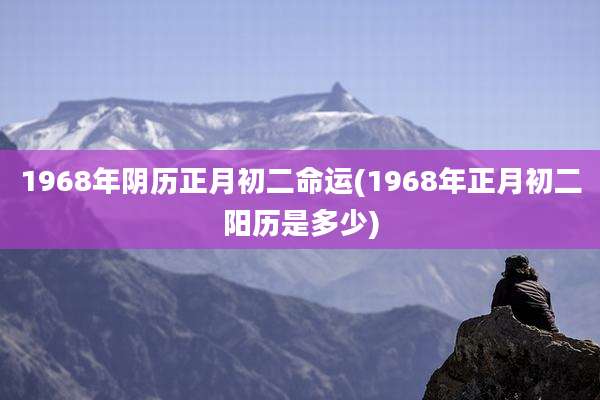 1968年阴历正月初二命运(1968年正月初二阳历是多少)