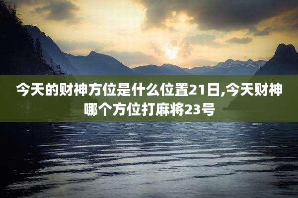 今天的财神方位是什么位置21日,今天财神哪个方位打麻将23号