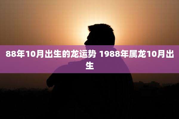 88年10月出生的龙运势 1988年属龙10月出生