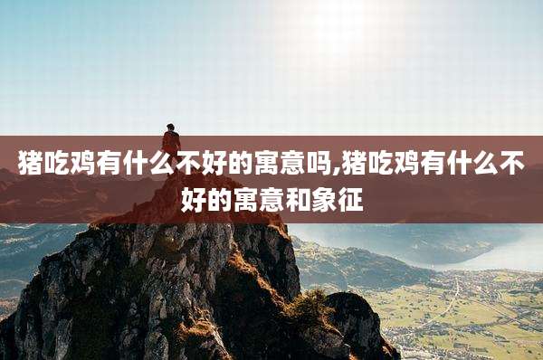 猪吃鸡有什么不好的寓意吗,猪吃鸡有什么不好的寓意和象征