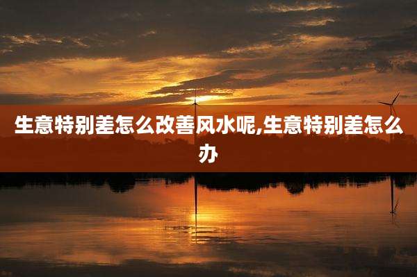 生意特别差怎么改善风水呢,生意特别差怎么办