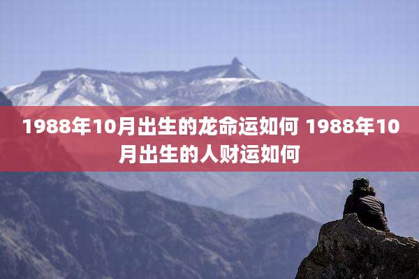 1988年10月出生的龙命运如何 1988年10月出生的人财运如何