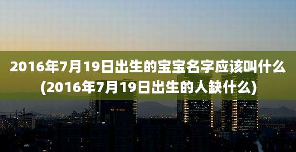 2016年7月19日出生的宝宝名字应该叫什么(2016年7月19日出生的人缺什么)