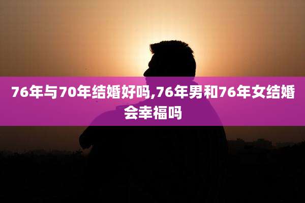 76年与70年结婚好吗,76年男和76年女结婚会幸福吗