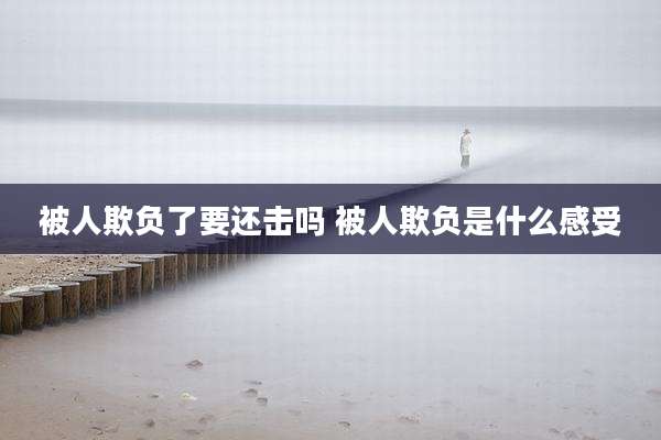 被人欺负了要还击吗 被人欺负是什么感受