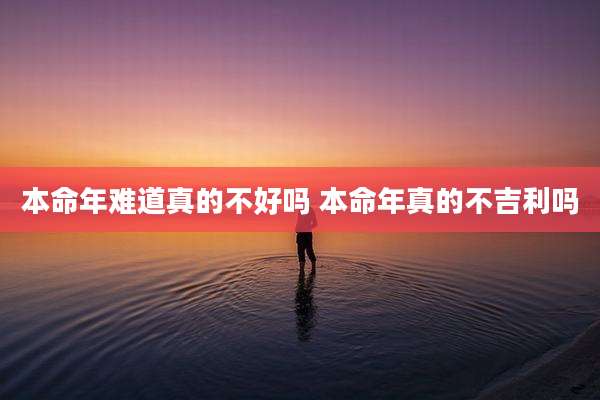 本命年难道真的不好吗 本命年真的不吉利吗