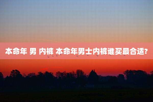 本命年 男 内裤 本命年男士内裤谁买最合适?