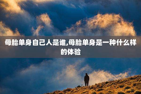 母胎单身自己人是谁,母胎单身是一种什么样的体验