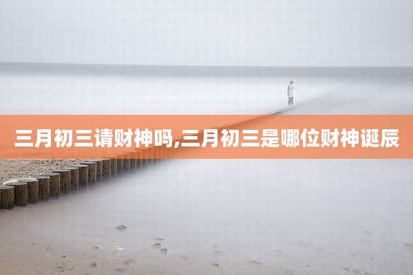 三月初三请财神吗,三月初三是哪位财神诞辰