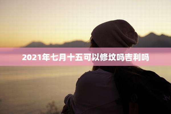2021年七月十五可以修坟吗吉利吗