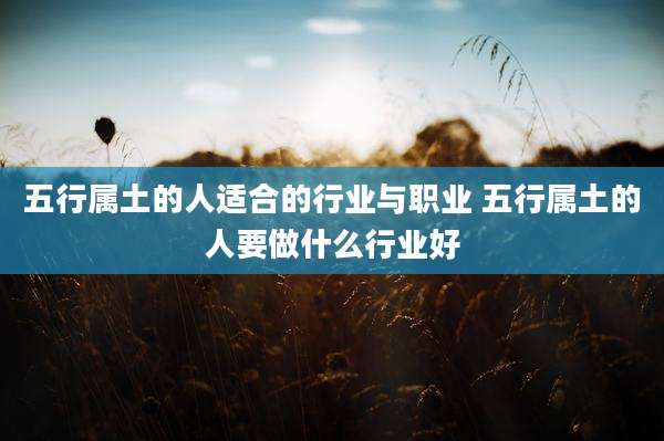 五行属土的人适合的行业与职业 五行属土的人要做什么行业好