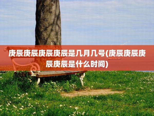 庚辰庚辰庚辰庚辰是几月几号(庚辰庚辰庚辰庚辰是什么时间)