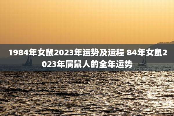 1984年女鼠2023年运势及运程 84年女鼠2023年属鼠人的全年运势