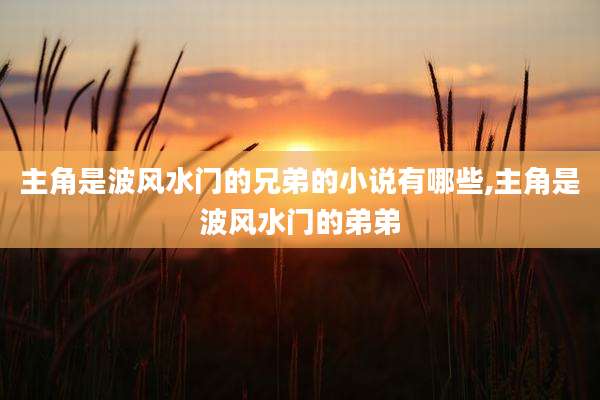 主角是波风水门的兄弟的小说有哪些,主角是波风水门的弟弟