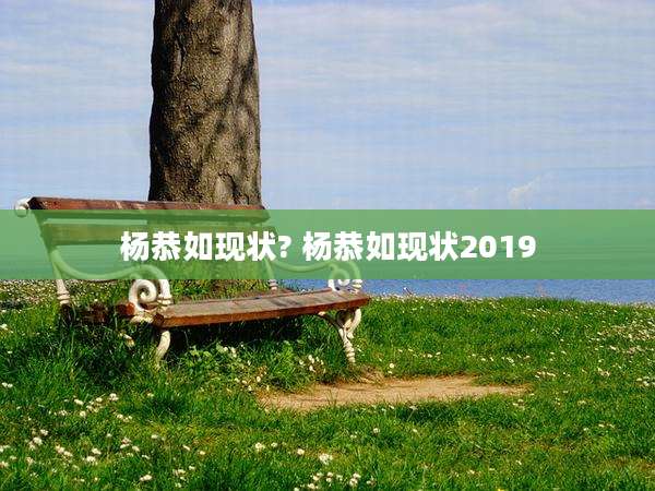 杨恭如现状? 杨恭如现状2019