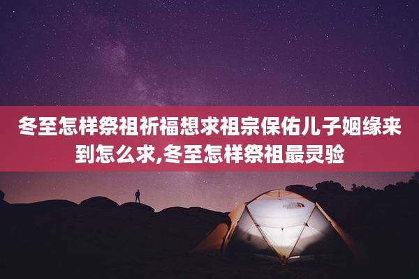 冬至怎样祭祖祈福想求祖宗保佑儿子姻缘来到怎么求,冬至怎样祭祖最灵验