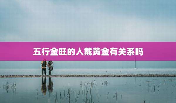 五行金旺的人戴黄金有关系吗