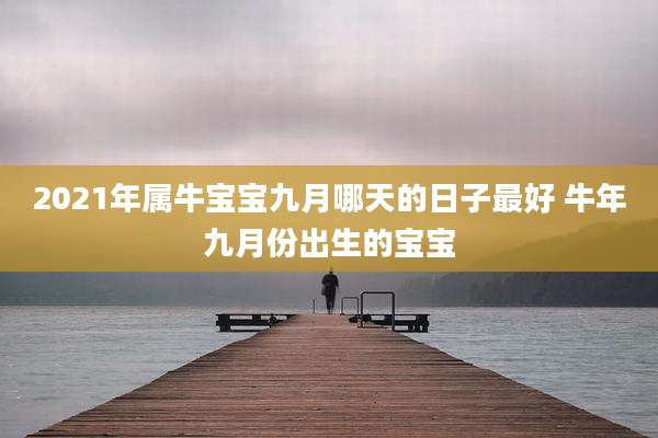 2021年属牛宝宝九月哪天的日子最好 牛年九月份出生的宝宝
