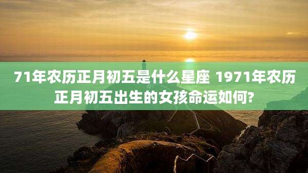 71年农历正月初五是什么星座 1971年农历正月初五出生的女孩命运如何?