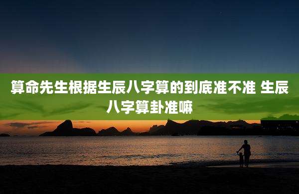 算命先生根据生辰八字算的到底准不准 生辰八字算卦准嘛
