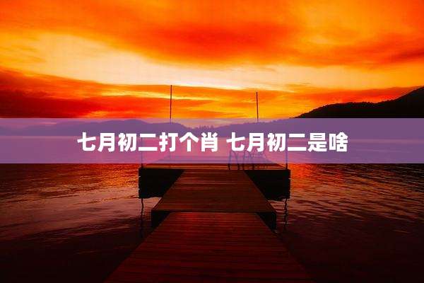 七月初二打个肖 七月初二是啥
