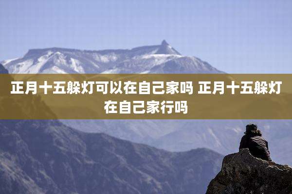 正月十五躲灯可以在自己家吗 正月十五躲灯在自己家行吗